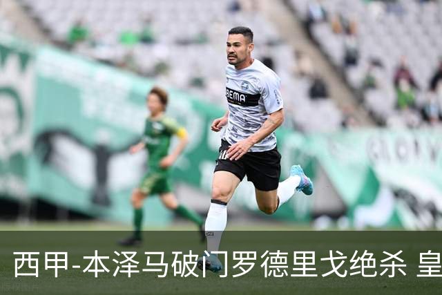 西甲-本泽马破门罗德里戈绝杀 皇马2-1巴列卡诺